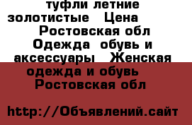 туфли летние золотистые › Цена ­ 1 000 - Ростовская обл. Одежда, обувь и аксессуары » Женская одежда и обувь   . Ростовская обл.